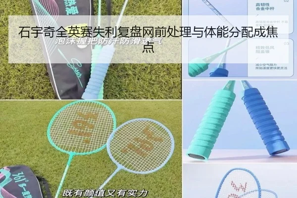 石宇奇全英赛失利复盘网前处理与体能分配成焦点