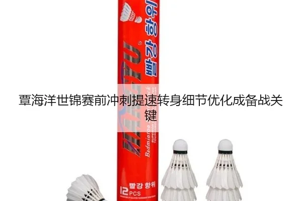 覃海洋世锦赛前冲刺提速转身细节优化成备战关键