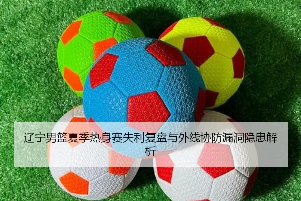 辽宁男篮夏季热身赛失利复盘与外线协防漏洞隐患解析