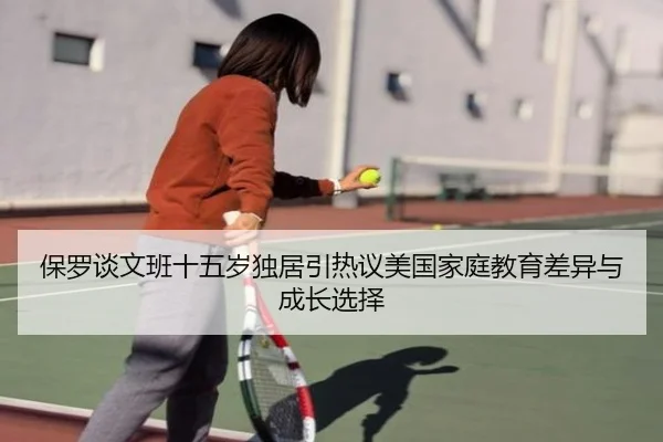 保罗谈文班十五岁独居引热议美国家庭教育差异与成长选择