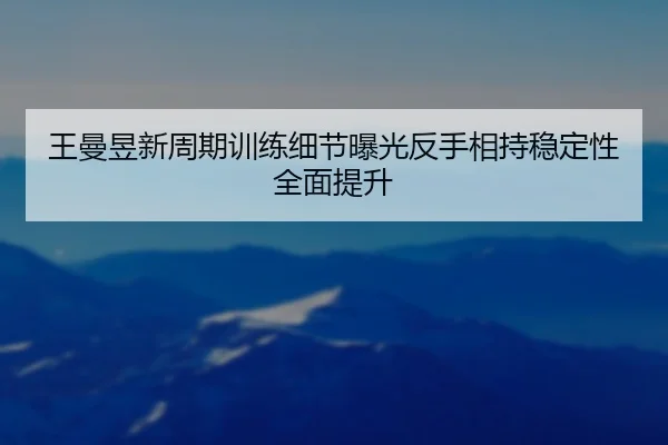 王曼昱新周期训练细节曝光反手相持稳定性全面提升